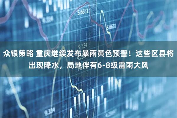 众银策略 重庆继续发布暴雨黄色预警！这些区县将出现降水，局地伴有6-8级雷雨大风