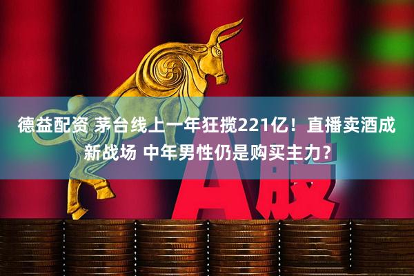 德益配资 茅台线上一年狂揽221亿！直播卖酒成新战场 中年男性仍是购买主力？