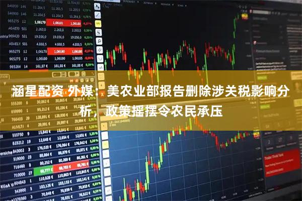 涵星配资 外媒：美农业部报告删除涉关税影响分析，政策摇摆令农民承压