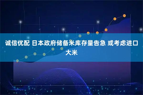 诚信优配 日本政府储备米库存量告急 或考虑进口大米