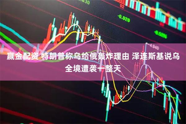 赢金配资 特朗普称乌给俄轰炸理由 泽连斯基说乌全境遭袭一整天