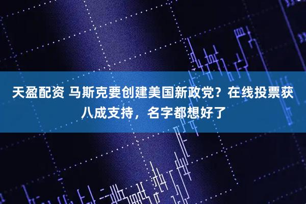 天盈配资 马斯克要创建美国新政党？在线投票获八成支持，名字都想好了