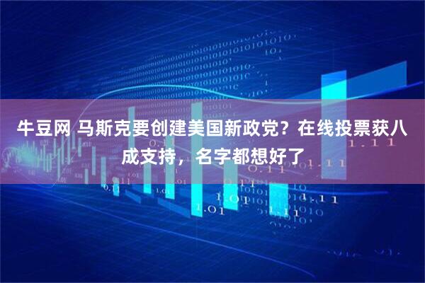 牛豆网 马斯克要创建美国新政党？在线投票获八成支持，名字都想好了
