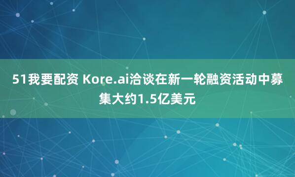 51我要配资 Kore.ai洽谈在新一轮融资活动中募集大约1.5亿美元