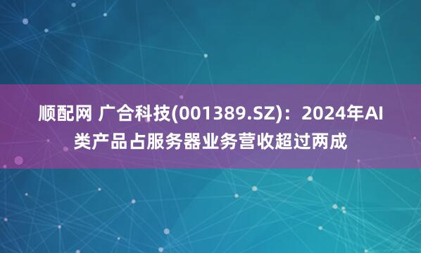 顺配网 广合科技(001389.SZ)：2024年AI类产品占服务器业务营收超过两成