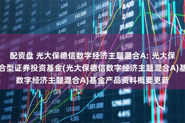 配资盘 光大保德信数字经济主题混合A: 光大保德信数字经济主题混合型证券投资基金(光大保德信数字经济主题混合A)基金产品资料概要更新
