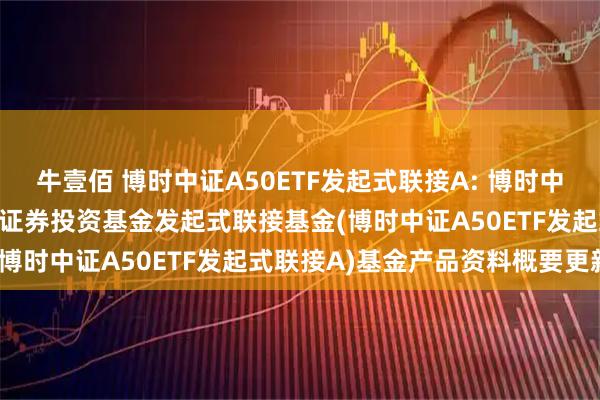 牛壹佰 博时中证A50ETF发起式联接A: 博时中证A50交易型开放式指数证券投资基金发起式联接基金(博时中证A50ETF发起式联接A)基金产品资料概要更新