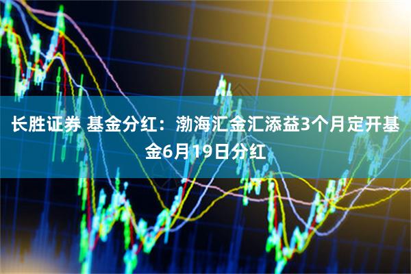 长胜证券 基金分红：渤海汇金汇添益3个月定开基金6月19日分红