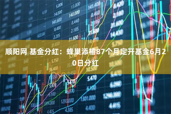 顺阳网 基金分红：蜂巢添禧87个月定开基金6月20日分红