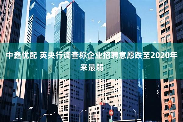 中鑫优配 英央行调查称企业招聘意愿跌至2020年来最弱