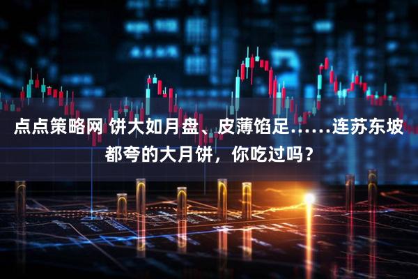 点点策略网 饼大如月盘、皮薄馅足……连苏东坡都夸的大月饼，你吃过吗？