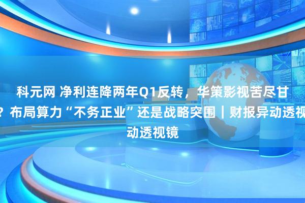 科元网 净利连降两年Q1反转，华策影视苦尽甘来？布局算力“不务正业”还是战略突围｜财报异动透视镜