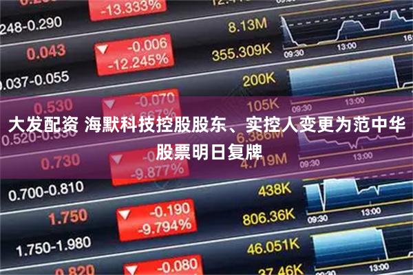 大发配资 海默科技控股股东、实控人变更为范中华 股票明日复牌