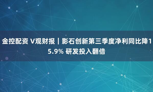 金控配资 V观财报｜影石创新第三季度净利同比降15.9% 研发投入翻倍