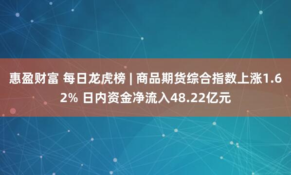 惠盈财富 每日龙虎榜 | 商品期货综合指数上涨1.62% 日内资金净流入48.22亿元