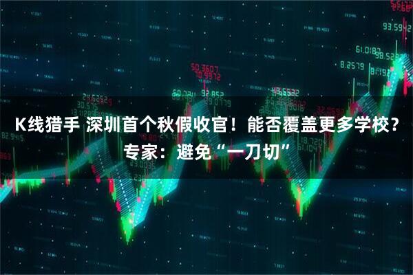 K线猎手 深圳首个秋假收官！能否覆盖更多学校？专家：避免“一刀切”