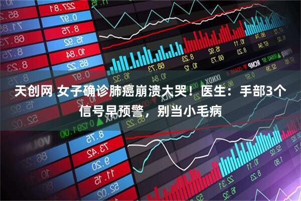 天创网 女子确诊肺癌崩溃大哭！医生：手部3个信号早预警，别当小毛病