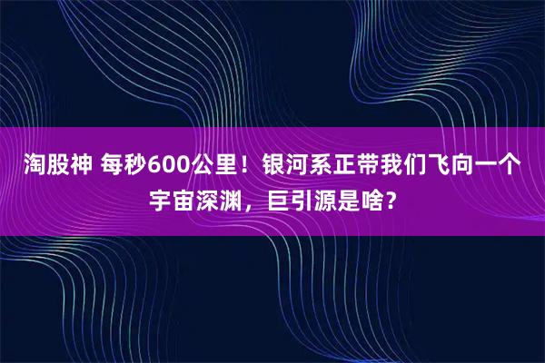 淘股神 每秒600公里！银河系正带我们飞向一个宇宙深渊，巨引源是啥？