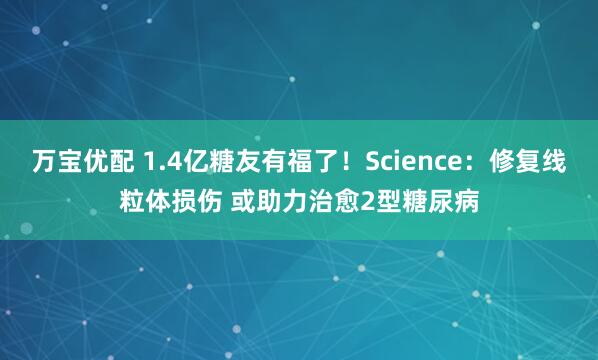 万宝优配 1.4亿糖友有福了！Science：修复线粒体损伤 或助力治愈2型糖尿病