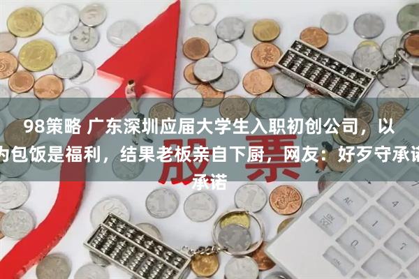 98策略 广东深圳应届大学生入职初创公司，以为包饭是福利，结果老板亲自下厨，网友：好歹守承诺