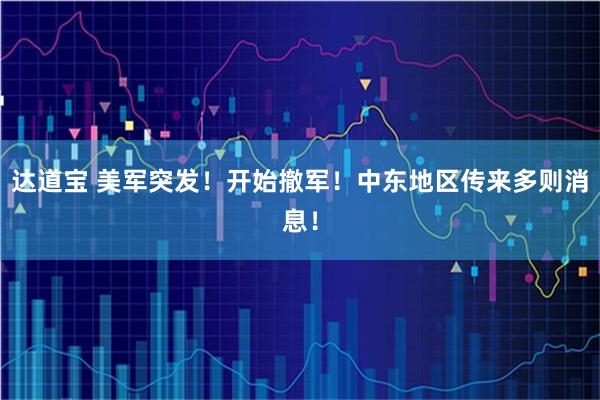 达道宝 美军突发！开始撤军！中东地区传来多则消息！