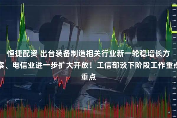 恒捷配资 出台装备制造相关行业新一轮稳增长方案、电信业进一步扩大开放！工信部谈下阶段工作重点