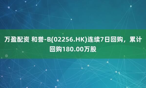万盈配资 和誉-B(02256.HK)连续7日回购，累计回购180.00万股