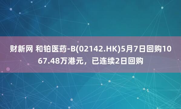 财新网 和铂医药-B(02142.HK)5月7日回购1067.48万港元，已连续2日回购