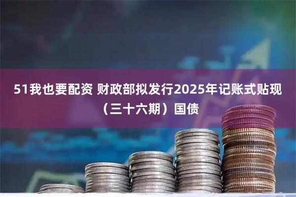 51我也要配资 财政部拟发行2025年记账式贴现（三十六期）国债