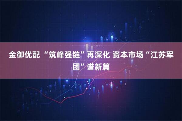金御优配 “筑峰强链”再深化 资本市场“江苏军团”谱新篇