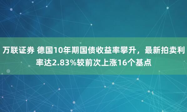 万联证券 德国10年期国债收益率攀升，最新拍卖利率达2.83%较前次上涨16个基点