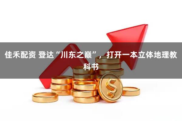 佳禾配资 登达“川东之巅”，打开一本立体地理教科书