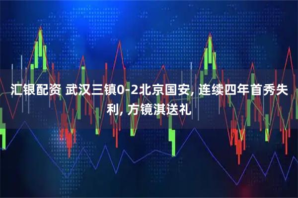汇银配资 武汉三镇0-2北京国安, 连续四年首秀失利, 方镜淇送礼