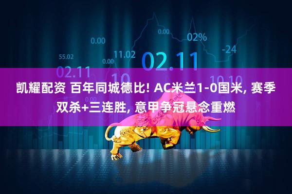 凯耀配资 百年同城德比! AC米兰1-0国米, 赛季双杀+三连胜, 意甲争冠悬念重燃