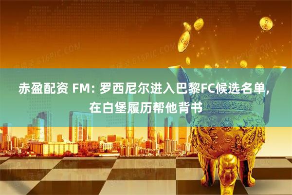 赤盈配资 FM: 罗西尼尔进入巴黎FC候选名单, 在白堡履历帮他背书